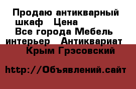Продаю антикварный шкаф › Цена ­ 35 000 - Все города Мебель, интерьер » Антиквариат   . Крым,Грэсовский